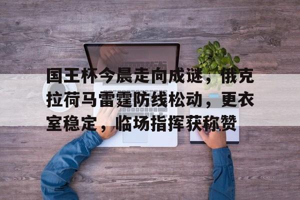 国王杯今晨走向成谜，俄克拉荷马雷霆防线松动，更衣室稳定，临场指挥获称赞的简单介绍-体育社区