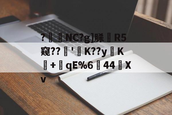 ?暊NC?g]脎R5窥??'襤K??yK+潎qE%6↘44艖Xv的简单介绍-九游体育